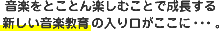 音楽をとことん楽しむことで成長する新しい音楽教育の入り口がここに・・・。